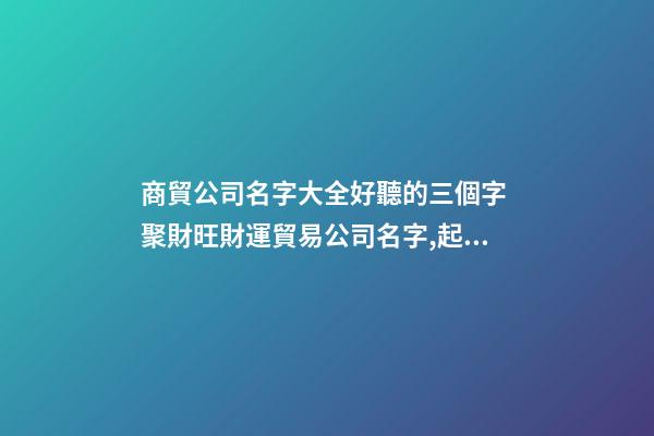 商貿公司名字大全好聽的三個字 聚財旺財運貿易公司名字,起名之家-第1張-公司起名-玄機派